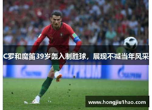 C罗和魔笛39岁轰入制胜球，展现不减当年风采